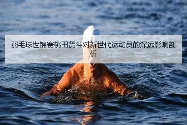 羽毛球世锦赛桃田贤斗对新世代运动员的深远影响剖析